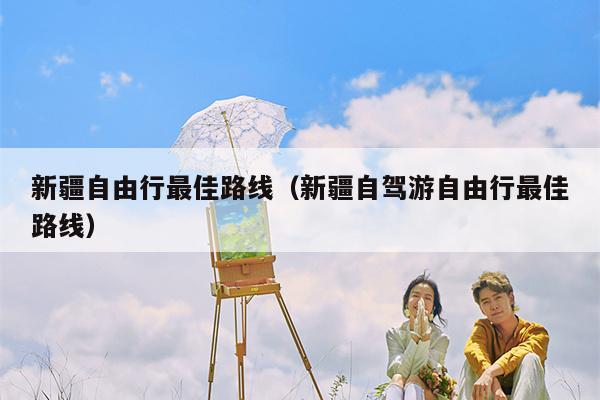 新疆自由行最佳路线（新疆自驾游自由行最佳路线）