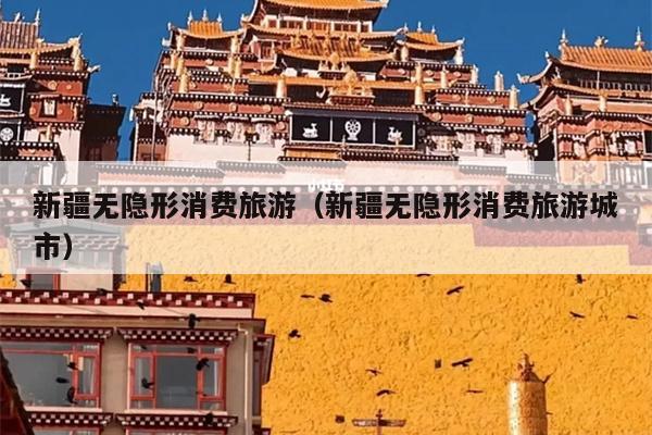 新疆无隐形消费旅游（新疆无隐形消费旅游城市）