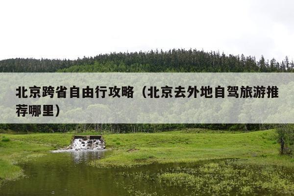 北京跨省自由行攻略（北京去外地自驾旅游推荐哪里）
