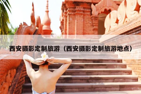西安摄影定制旅游（西安摄影定制旅游地点）