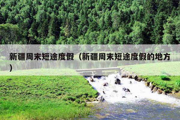 新疆周末短途度假（新疆周末短途度假的地方）
