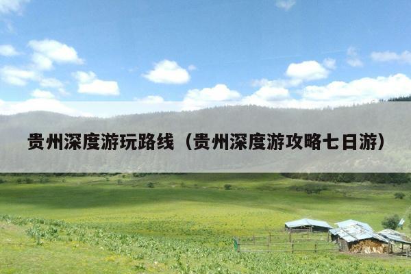 贵州深度游玩路线（贵州深度游攻略七日游）