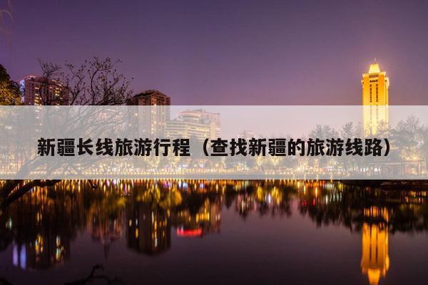 新疆长线旅游行程（查找新疆的旅游线路）