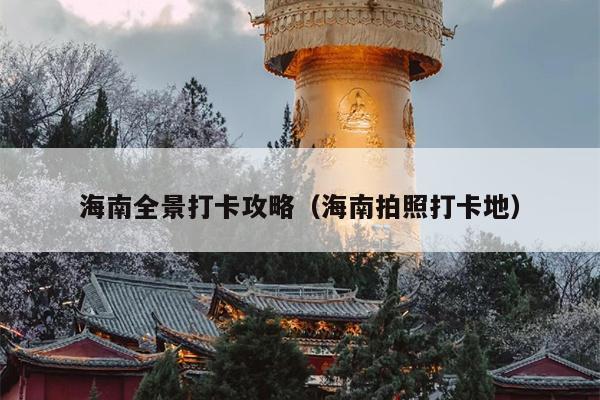 海南全景打卡攻略（海南拍照打卡地）
