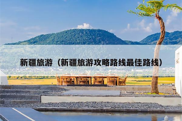 新疆旅游（新疆旅游攻略路线最佳路线）