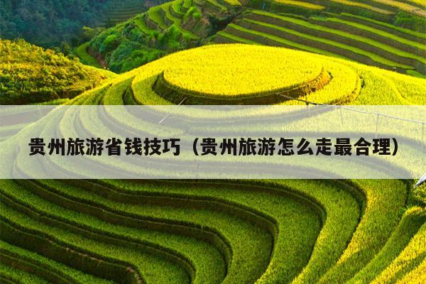 贵州旅游省钱技巧（贵州旅游怎么走最合理）