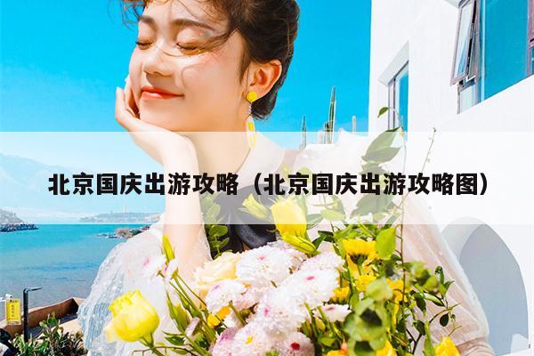 北京国庆出游攻略（北京国庆出游攻略图）