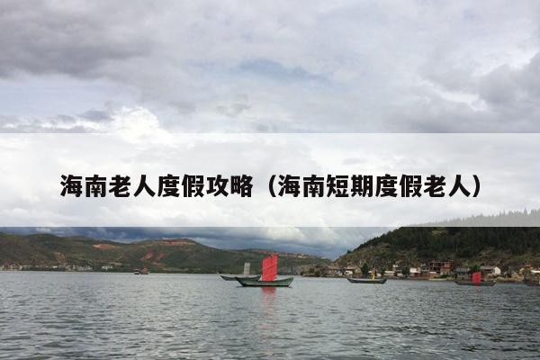 海南老人度假攻略（海南短期度假老人）