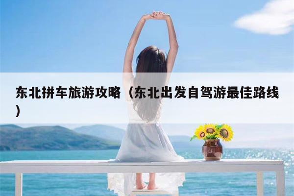 东北拼车旅游攻略（东北出发自驾游最佳路线）