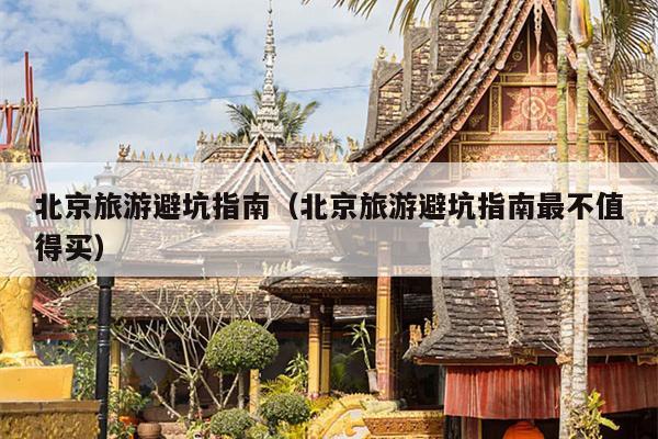 北京旅游避坑指南（北京旅游避坑指南最不值得买）
