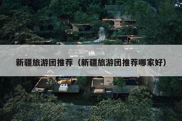新疆旅游团推荐（新疆旅游团推荐哪家好）