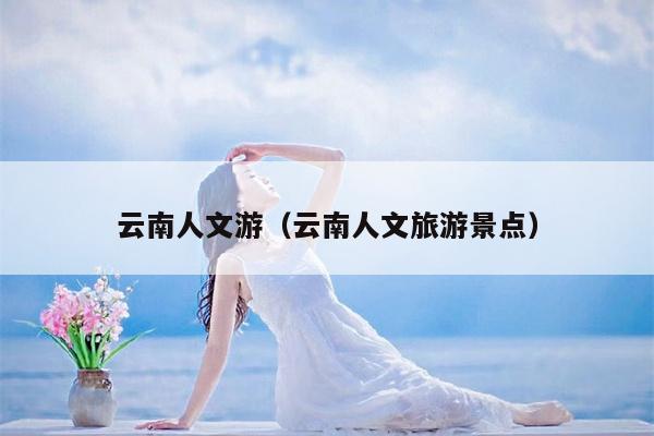 云南人文游（云南人文旅游景点）