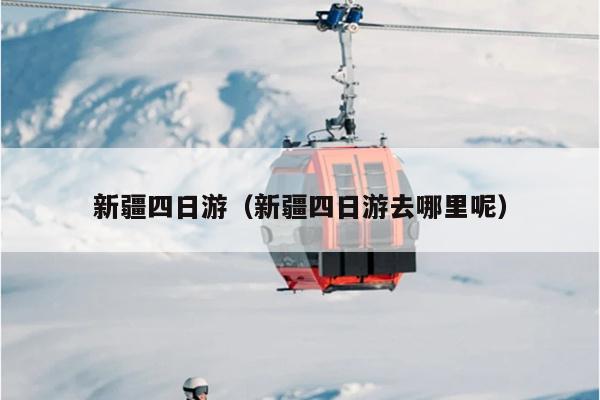 新疆四日游（新疆四日游去哪里呢）