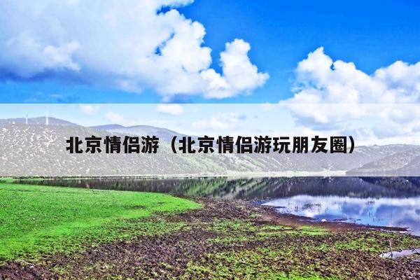 北京情侣游（北京情侣游玩朋友圈）
