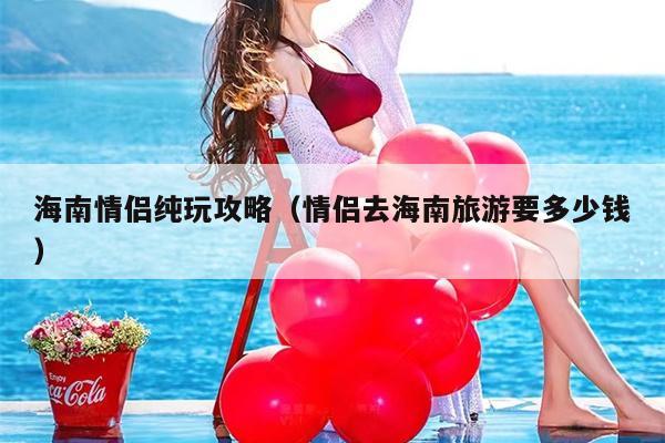 海南情侣纯玩攻略（情侣去海南旅游要多少钱）