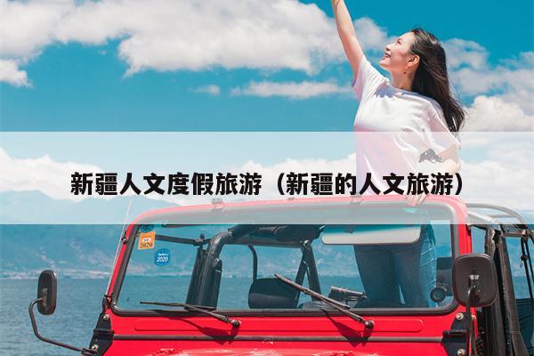新疆人文度假旅游（新疆的人文旅游）