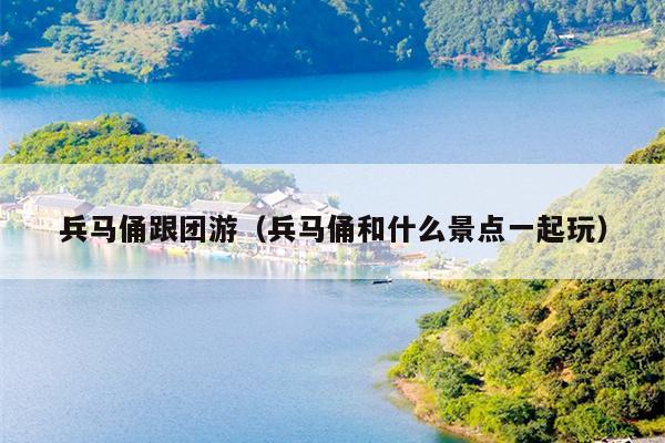 兵马俑跟团游（兵马俑和什么景点一起玩）