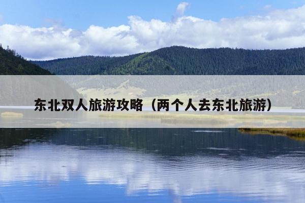 东北双人旅游攻略（两个人去东北旅游）