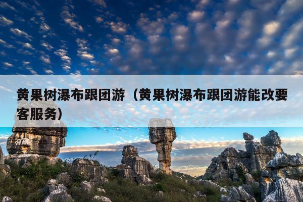 黄果树瀑布跟团游（黄果树瀑布跟团游能改要客服务）