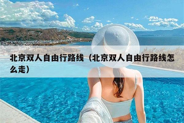北京双人自由行路线（北京双人自由行路线怎么走）