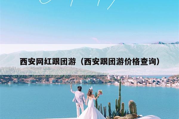西安网红跟团游（西安跟团游价格查询）