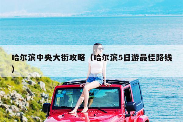 哈尔滨中央大街攻略（哈尔滨5日游最佳路线）