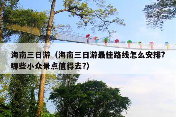 海南三日游（海南三日游最佳路线怎么安排?哪些小众景点值得去?）