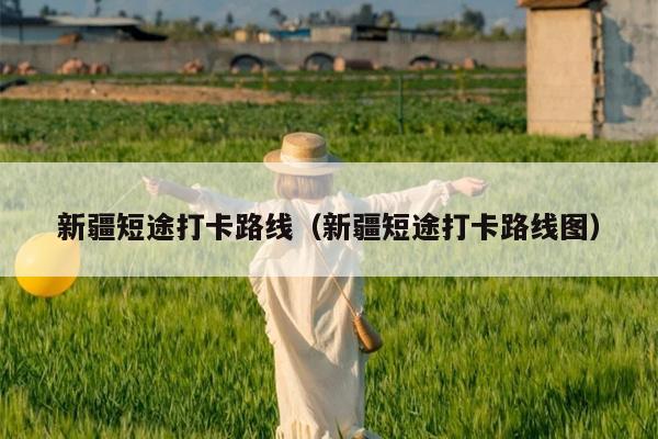 新疆短途打卡路线（新疆短途打卡路线图）