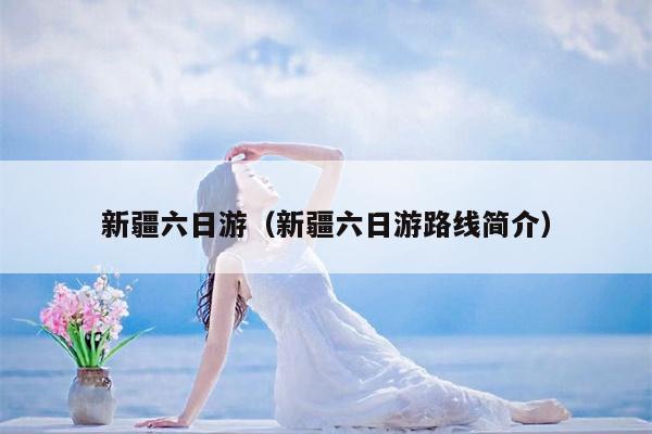 新疆六日游（新疆六日游路线简介）