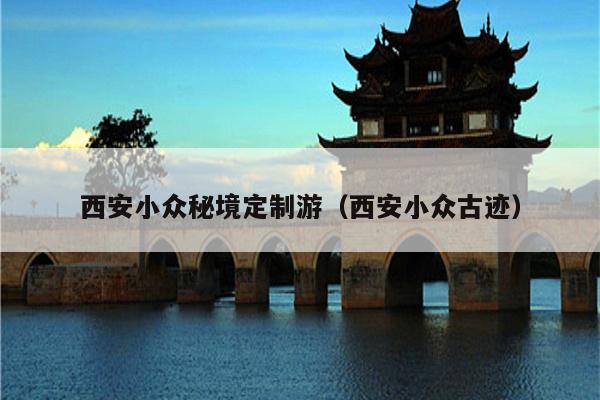 西安小众秘境定制游（西安小众古迹）