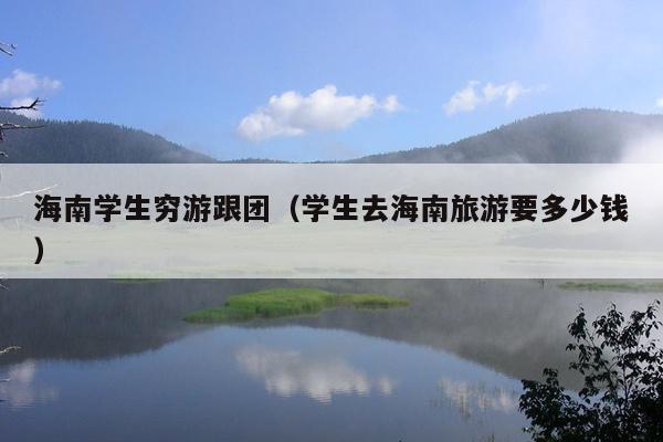 海南学生穷游跟团（学生去海南旅游要多少钱）