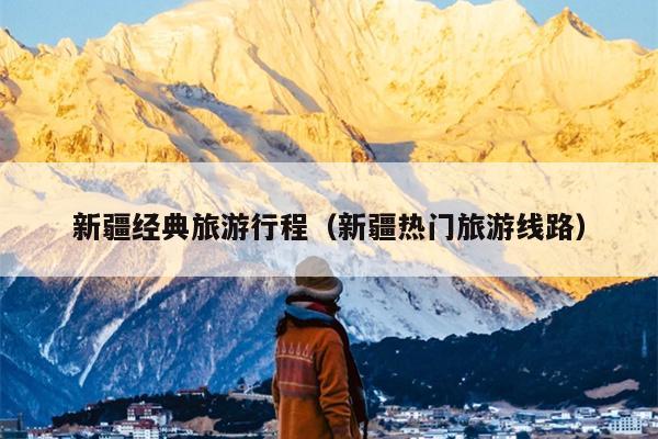 新疆经典旅游行程（新疆热门旅游线路）