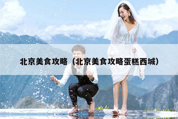 北京美食攻略（北京美食攻略蛋糕西城）