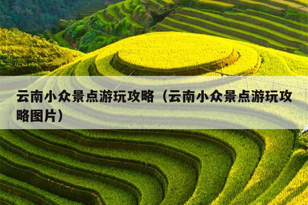 云南小众景点游玩攻略（云南小众景点游玩攻略图片）