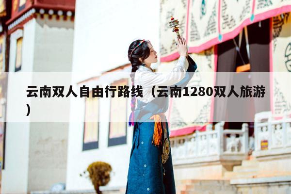 云南双人自由行路线（云南1280双人旅游）