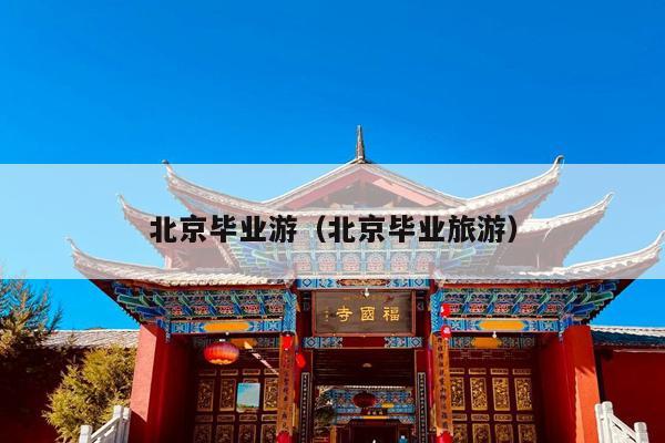 北京毕业游（北京毕业旅游）