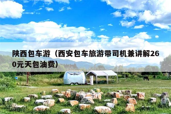 陕西包车游（西安包车旅游带司机兼讲解260元天包油费）