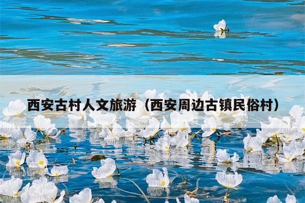 西安古村人文旅游（西安周边古镇民俗村）