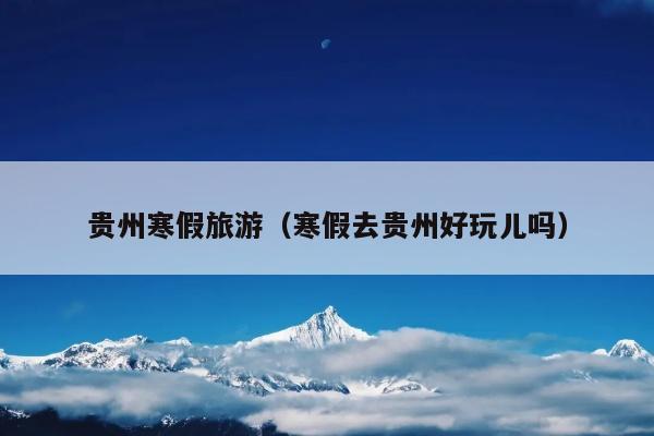 贵州寒假旅游（寒假去贵州好玩儿吗）