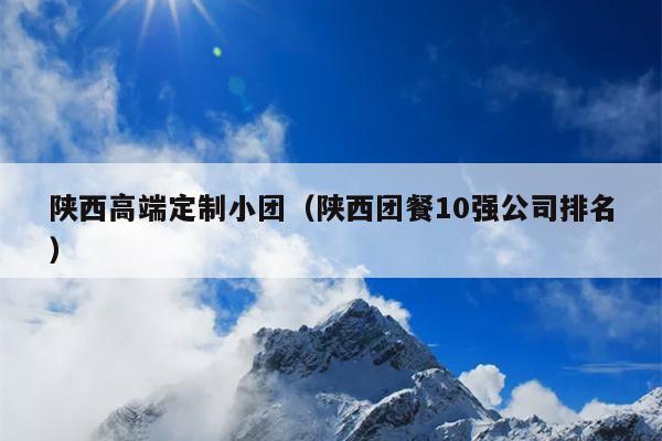 陕西高端定制小团（陕西团餐10强公司排名）