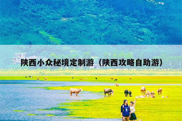陕西小众秘境定制游（陕西攻略自助游）