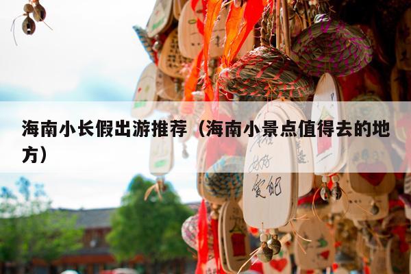 海南小长假出游推荐（海南小景点值得去的地方）