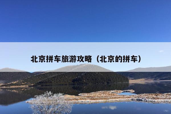 北京拼车旅游攻略（北京的拼车）