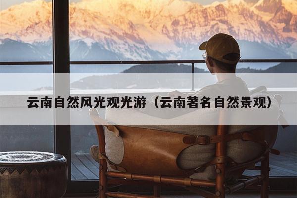 云南自然风光观光游（云南著名自然景观）