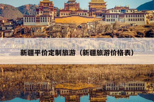 新疆平价定制旅游（新疆旅游价格表）
