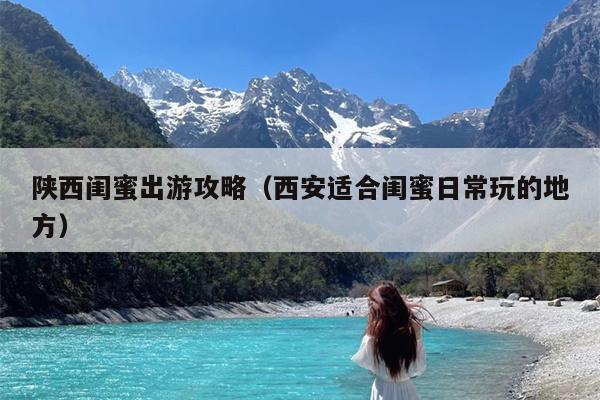陕西闺蜜出游攻略（西安适合闺蜜日常玩的地方）