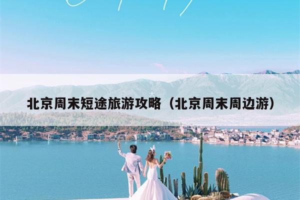 北京周末短途旅游攻略（北京周末周边游）