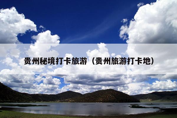 贵州秘境打卡旅游（贵州旅游打卡地）