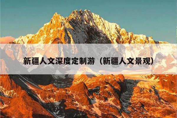 新疆人文深度定制游（新疆人文景观）