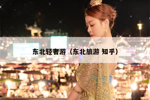 东北轻奢游（东北旅游 知乎）